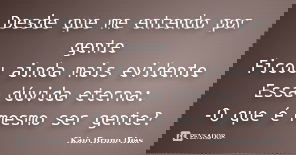 Desde que me entendo por gente Ficou ainda mais evidente Essa dúvida eterna: -O que é mesmo ser gente?... Frase de Kaio Bruno Dias.