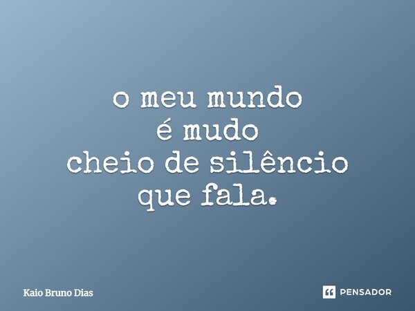 o meu mundo é mudo cheio de silêncio que fala.... Frase de Kaio Bruno Dias.