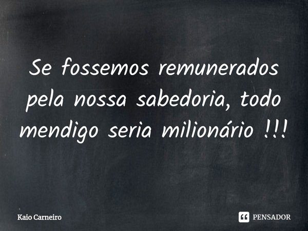 ⁠Se fossemos remunerados pela nossa sabedoria, todo mendigo seria milionário !!!... Frase de Kaio Carneiro.