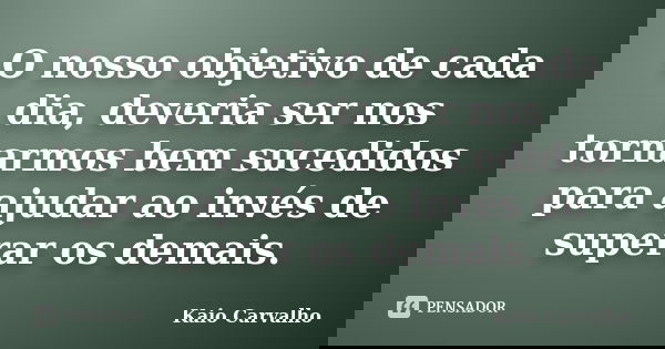 O nosso objetivo de cada dia, deveria ser nos tornarmos bem sucedidos para ajudar ao invés de superar os demais.... Frase de Kaio Carvalho.