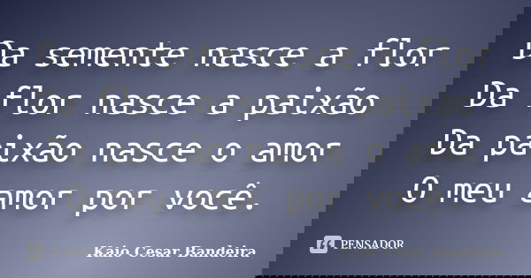 Da semente nasce a flor Da flor nasce a paixão Da paixão nasce o amor O meu amor por você.... Frase de Kaio Cesar Bandeira.