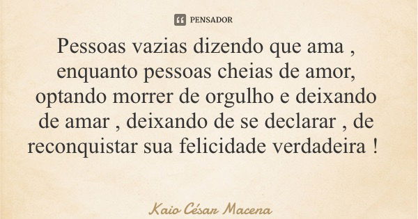 Pessoas vazias dizendo que ama , enquanto pessoas cheias de amor, optando morrer de orgulho e deixando de amar , deixando de se declarar , de reconquistar sua f... Frase de Kaio César Macena.