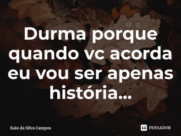⁠Durma porque quando vc acorda eu vou ser apenas história...... Frase de Kaio da Silva Campos.
