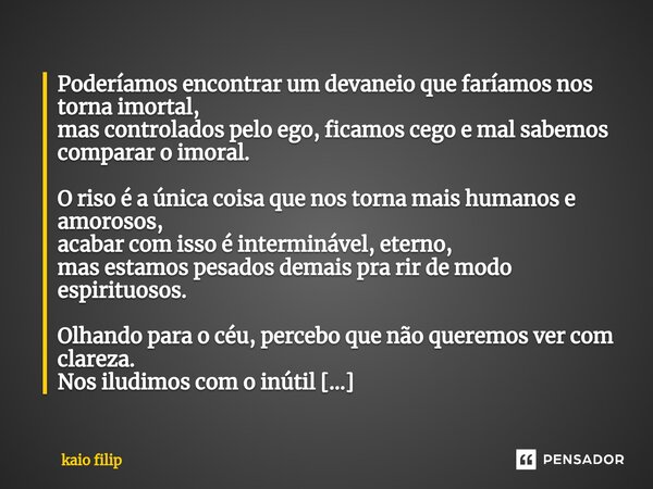 Poderíamos encontrar um devaneio que faríamos nos torna imortal, mas controlados pelo ego, ficamos cego e mal sabemos comparar o imoral. O riso é a única coisa ... Frase de kaio filip.