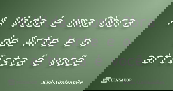 A Vida é uma Obra de Arte e o artista é você... Frase de Kaio Guimarães.