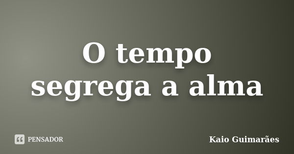 O tempo segrega a alma... Frase de Kaio Guimarães.