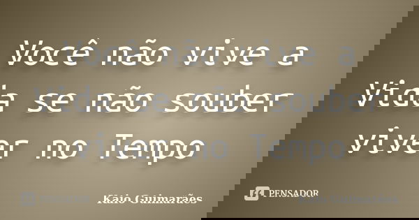 Você não vive a Vida se não souber viver no Tempo... Frase de Kaio Guimarães.