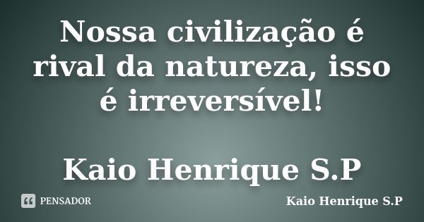 Nossa civilização é rival da natureza, isso é irreversível! Kaio Henrique S.P... Frase de Kaio Henrique S.P.