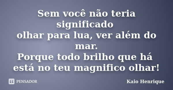 Sem você não teria significado olhar para lua, ver além do mar. Porque todo brilho que há está no teu magnifico olhar!... Frase de Kaio Henrique.