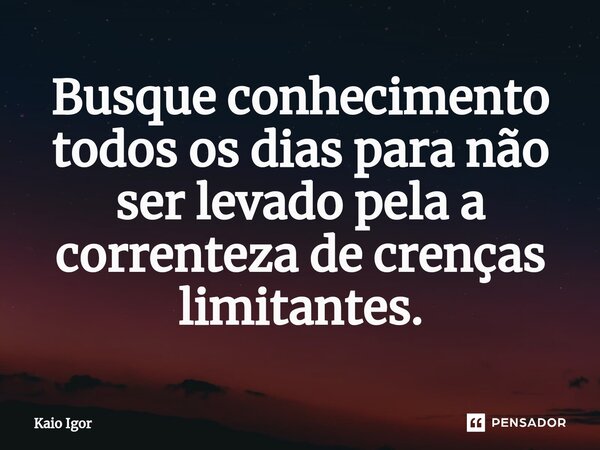 ⁠Busque conhecimento todos os dias para não ser levado pela a correnteza de crenças limitantes.... Frase de Kaio Igor.