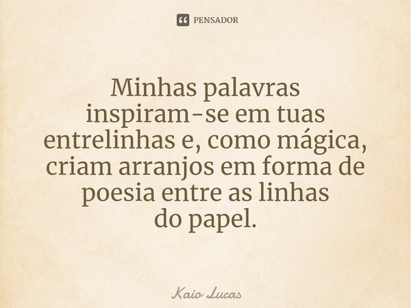 ⁠Minhas palavras inspiram-se em tuas entrelinhas e, como mágica, criam arranjos em forma de poesia entre as linhas do papel.... Frase de Kaio Lucas.
