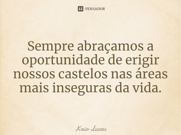 Sempre abraçamos a oportunidade de erigir nossos castelos nas áreas mais inseguras da vida.... Frase de Kaio Lucas.