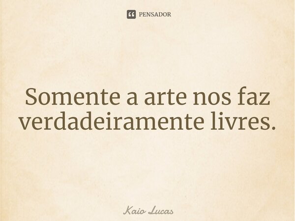 ⁠⁠Somente a arte nos faz verdadeiramente livres.... Frase de Kaio Lucas.