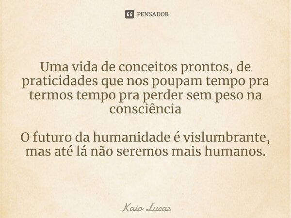 ⁠Uma vida de conceitos prontos, de praticidades que nos poupam tempo pra termos tempo pra perder sem peso na consciência O futuro da humanidade é vislumbrante, ... Frase de Kaio Lucas.