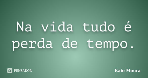 Na vida tudo é perda de tempo.... Frase de Kaio Moura.