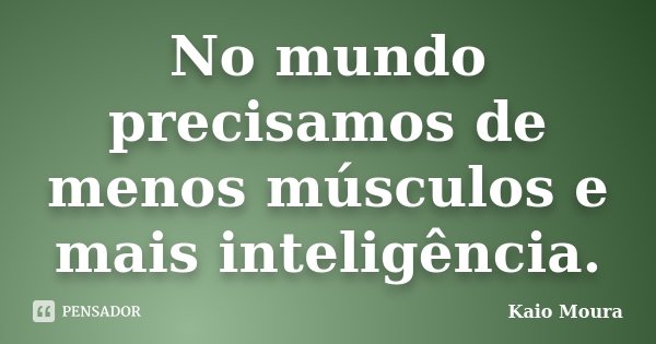 No mundo precisamos de menos músculos e mais inteligência.... Frase de Kaio Moura.