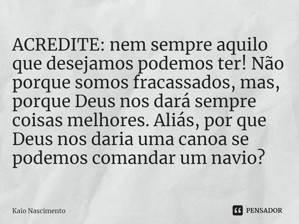 ⁠⁠ACREDITE: nem sempre aquilo que desejamos podemos ter! Não porque somos fracassados, mas, porque Deus nos dará sempre coisas melhores. Aliás, por que Deus nos... Frase de Kaio Nascimento.