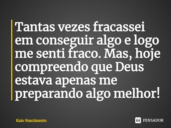 ⁠Tantas vezes fracassei em conseguir algo e logo me senti fraco. Mas, hoje compreendo que Deus estava apenas me preparando algo melhor!... Frase de Kaio Nascimento.