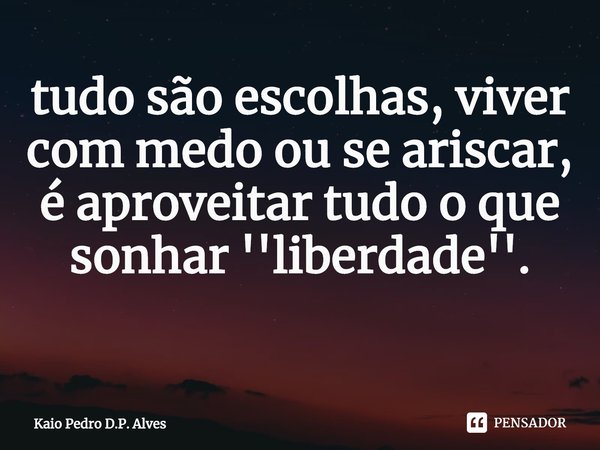 tudo são escolhas, viver com medo ou se ariscar, é aproveitar tudo o que sonhar ''liberdade''.
⁠... Frase de Kaio Pedro D.P. Alves.