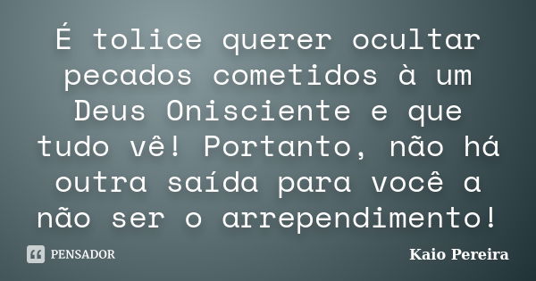 É tolice querer ocultar pecados cometidos à um Deus Onisciente e que tudo vê! Portanto, não há outra saída para você a não ser o arrependimento!... Frase de Kaio Pereira.