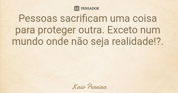 Pessoas sacrificam uma coisa para proteger outra. Exceto num mundo onde não seja realidade!?.... Frase de Kaio Pereira.