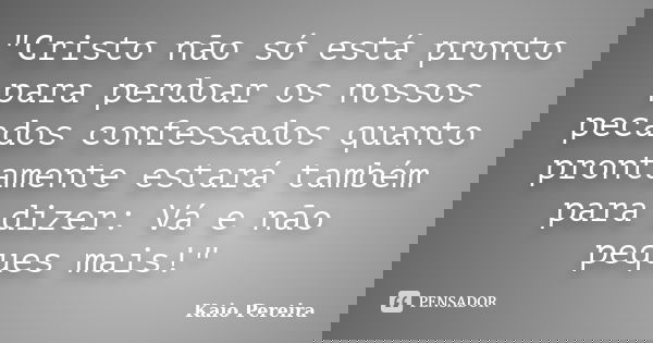 "Cristo não só está pronto para perdoar os nossos pecados confessados quanto prontamente estará também para dizer: Vá e não peques mais!"... Frase de Kaio Pereira.
