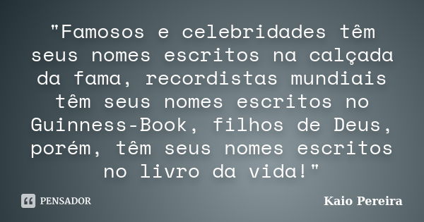 "Famosos e celebridades têm seus nomes escritos na calçada da fama, recordistas mundiais têm seus nomes escritos no Guinness-Book, filhos de Deus, porém, t... Frase de Kaio Pereira.