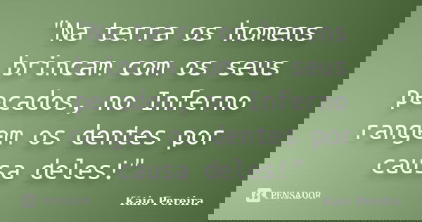 "Na terra os homens brincam com os seus pecados, no Inferno rangem os dentes por causa deles!"... Frase de Kaio Pereira.