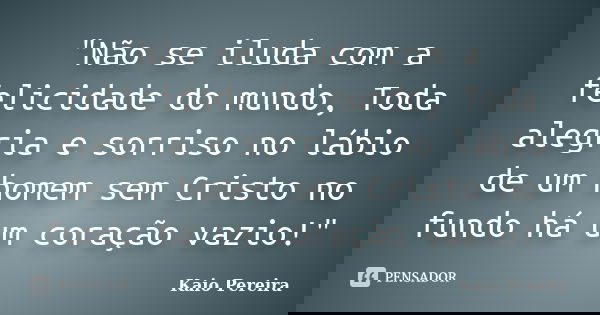 "Não se iluda com a felicidade do mundo, Toda alegria e sorriso no lábio de um homem sem Cristo no fundo há um coração vazio!"... Frase de Kaio Pereira.