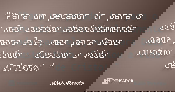 "Para um pecador ir para o céu não custou absolutamente nada para ele, mas para Deus custou tudo - Custou a vida de Cristo! "... Frase de Kaio Pereira.