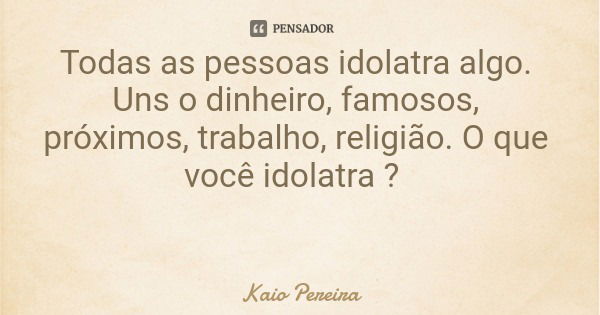 Todas as pessoas idolatra algo. Uns o dinheiro, famosos, próximos, trabalho, religião. O que você idolatra ?... Frase de Kaio Pereira.