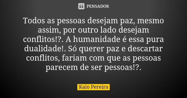 Todos as pessoas desejam paz, mesmo assim, por outro lado desejam conflitos!?. A humanidade é essa pura dualidade!. Só querer paz e descartar conflitos, fariam ... Frase de Kaio Pereira.