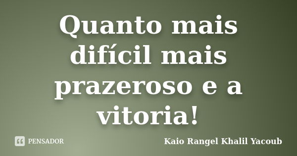 Quanto mais difícil mais prazeroso e a vitoria!... Frase de Kaio Rangel Khalil Yacoub.