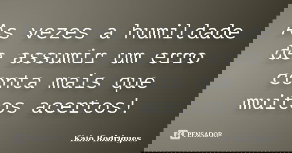 As vezes a humildade de assumir um erro conta mais que muitos acertos!... Frase de Kaio Rodrigues.