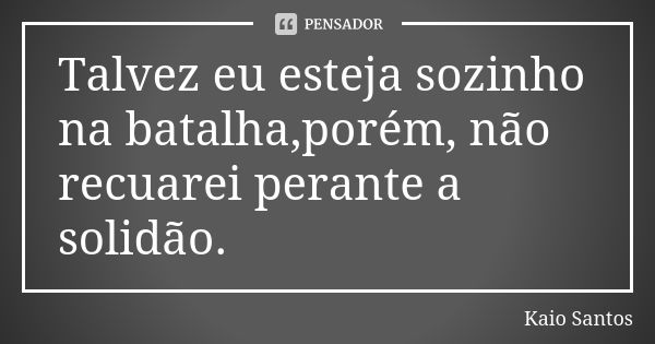 Talvez eu esteja sozinho na batalha,porém, não recuarei perante a solidão.... Frase de Kaio Santos.