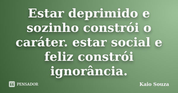 Estar deprimido e sozinho constrói o caráter. estar social e feliz constrói ignorância.... Frase de Kaio Souza.