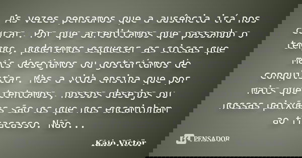 As vezes pensamos que a ausência irá nos curar. Por que acreditamos que passando o tempo, poderemos esquecer as coisas que mais desejamos ou gostaríamos de conq... Frase de Kaio Victor.