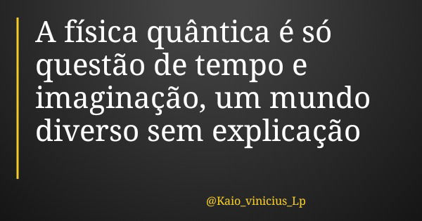 A física quântica é só questão de tempo e imaginação, um mundo diverso sem explicação... Frase de Kaio_vinicius_Lp.