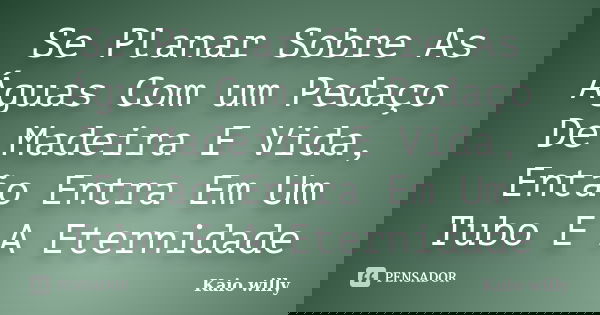 Se Planar Sobre As Águas Com um Pedaço De Madeira E Vida, Então Entra Em Um Tubo E A Eternidade... Frase de Kaio willy.
