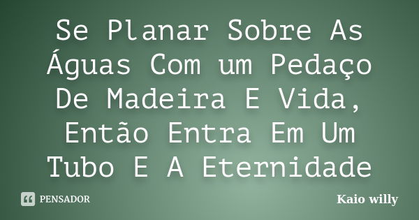 Se Planar Sobre As Águas Com um Pedaço De Madeira E Vida, Então Entra Em Um Tubo E A Eternidade... Frase de Kaio willy.