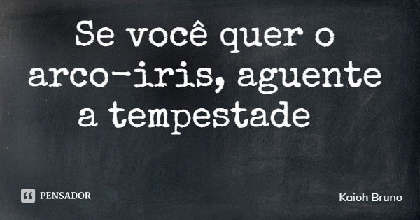 Se você quer o arco-iris, aguente a tempestade... Frase de Kaioh Bruno.