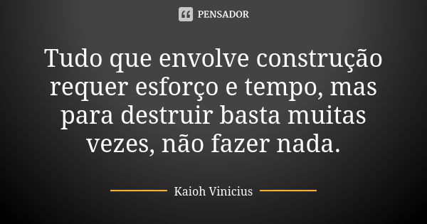 Tudo que envolve construção requer esforço e tempo, mas para destruir basta muitas vezes, não fazer nada.... Frase de Kaioh Vinicius.