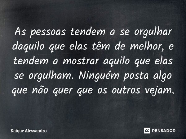 ⁠As pessoas tendem a se orgulhar daquilo que elas têm de melhor, e tendem a mostrar aquilo que elas se orgulham. Ninguém posta algo que não quer que os outros v... Frase de Kaique Alessandro.