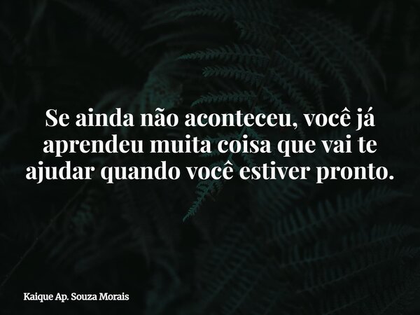 ⁠Se ainda não aconteceu, você já aprendeu muita coisa que vai te ajudar quando você estiver pronto.... Frase de Kaique Ap. Souza Morais.