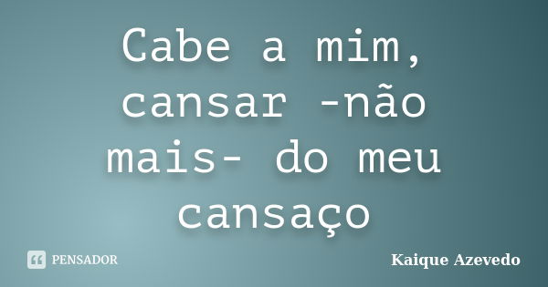 Cabe a mim, cansar -não mais- do meu cansaço... Frase de Kaique Azevedo.