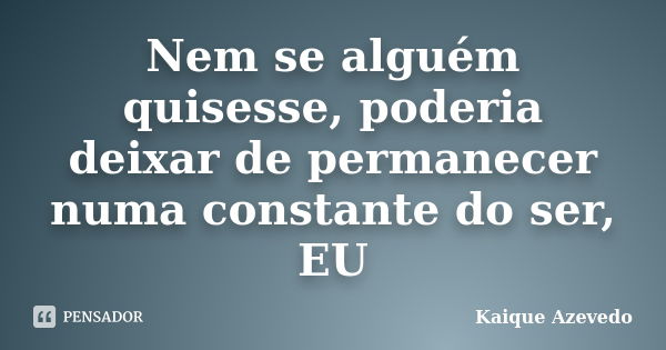 Nem se alguém quisesse, poderia deixar de permanecer numa constante do ser, EU... Frase de Kaique Azevedo.