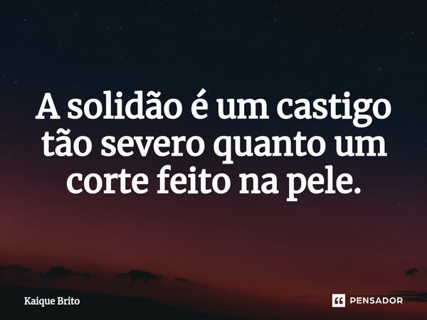 A solidão é um castigo tão severo quanto um corte feito na pele.... Frase de Kaique Brito.