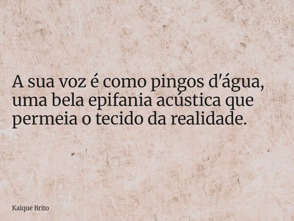 A sua voz é como pingos d'água, uma bela epifania acústica que permeia o tecido da realidade.... Frase de Kaique Brito.