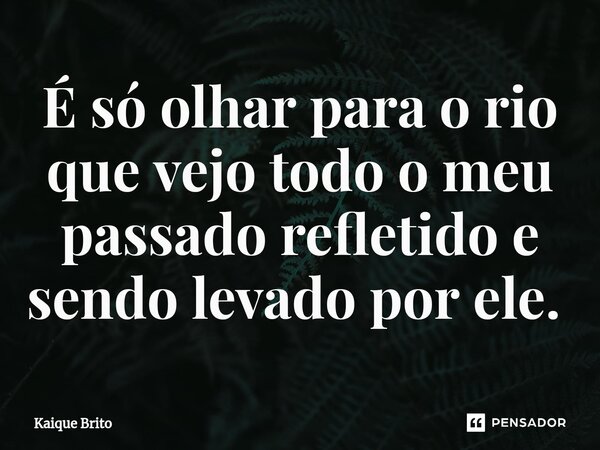 É só olhar para o rio que vejo todo o meu passado refletido e sendo levado por ele. ⁠... Frase de Kaique Brito.