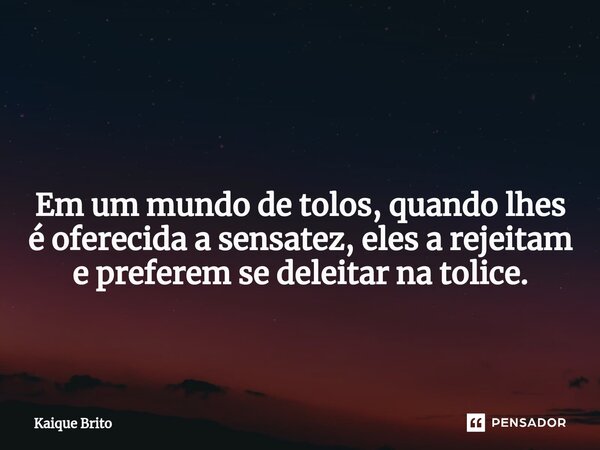 ⁠ Em um mundo de tolos, quando lhes é oferecida a sensatez, eles a rejeitam e preferem se deleitar na tolice.... Frase de Kaique Brito.